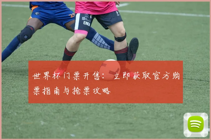 世界杯门票开售：立即获取官方购票指南与抢票攻略