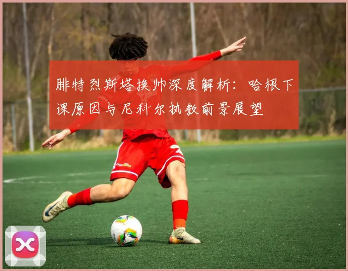 腓特烈斯塔换帅深度解析：哈根下课原因与尼科尔执教前景展望