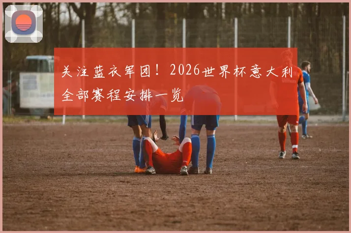 关注蓝衣军团!2026世界杯意大利全部赛程安排一览