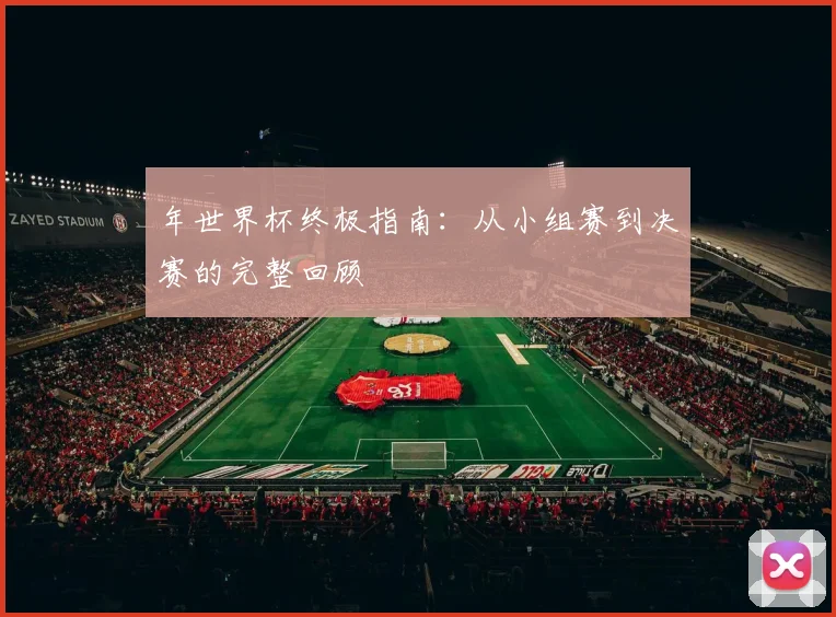 年世界杯终极指南：从小组赛到决赛的完整回顾