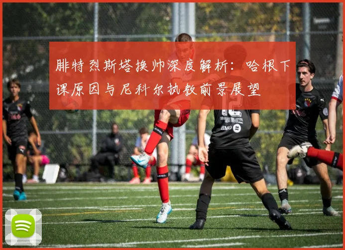 腓特烈斯塔换帅深度解析:哈根下课原因与尼科尔执教前景展望