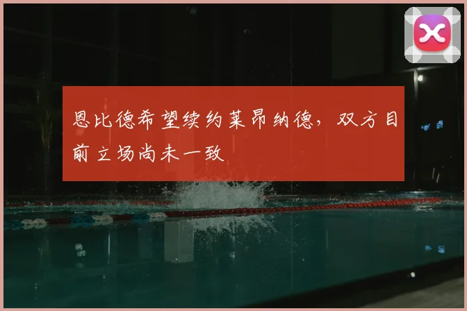 恩比德希望续约莱昂纳德，双方目前立场尚未一致