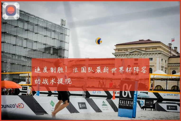 速度制胜！法国队最新世界杯阵容的战术提现