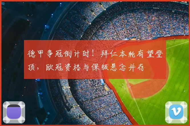 德甲争冠倒计时!拜仁本轮有望登顶,欧冠资格与保级悬念并存