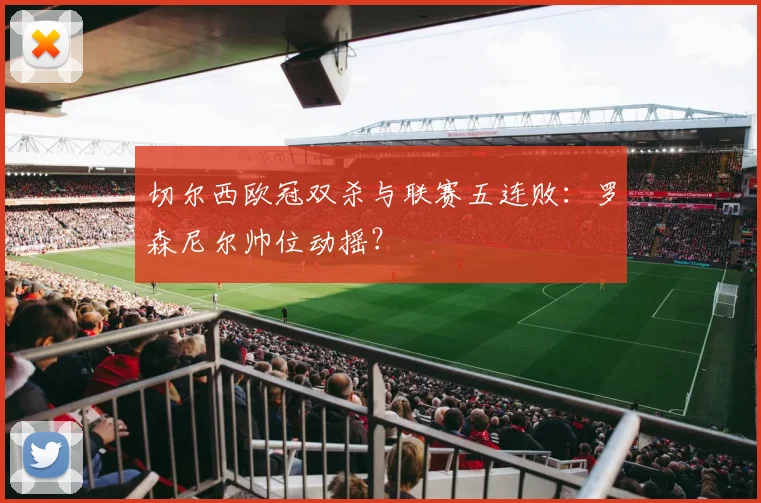 切尔西欧冠双杀与联赛五连败:罗森尼尔帅位动摇?