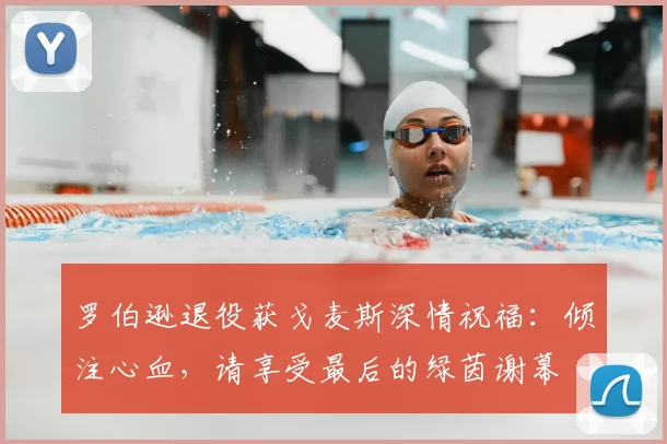 罗伯逊退役获戈麦斯深情祝福:倾注心血,请享受最后的绿茵谢幕