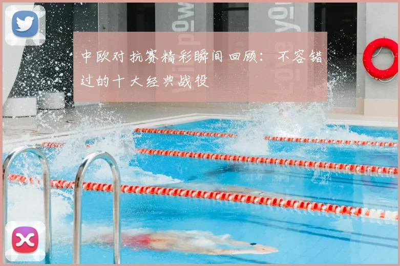 中欧对抗赛精彩瞬间回顾:不容错过的十大经典战役