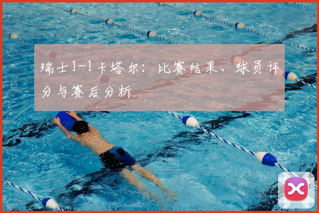 瑞士1-1卡塔尔：比赛结果、球员评分与赛后分析