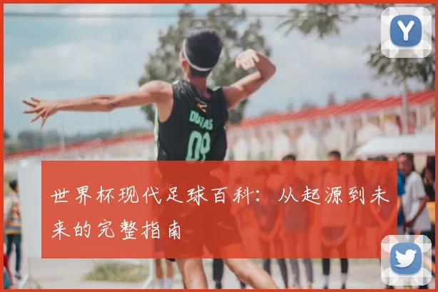 世界杯现代足球百科：从起源到未来的完整指南