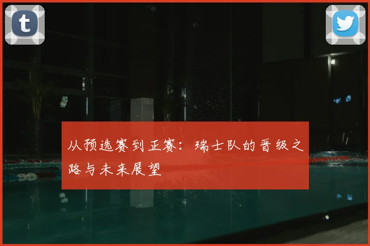 从预选赛到正赛：瑞士队的晋级之路与未来展望