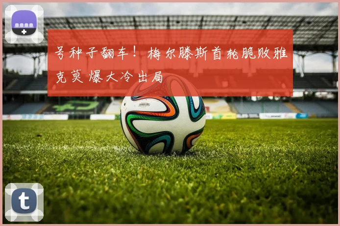 号种子翻车!梅尔滕斯首轮脆败雅克莫 爆大冷出局