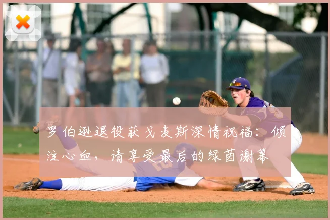 罗伯逊退役获戈麦斯深情祝福：倾注心血，请享受最后的绿茵谢幕