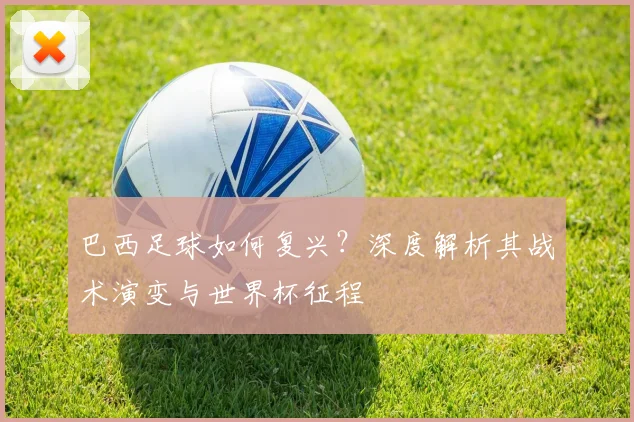 巴西足球如何复兴?深度解析其战术演变与世界杯征程