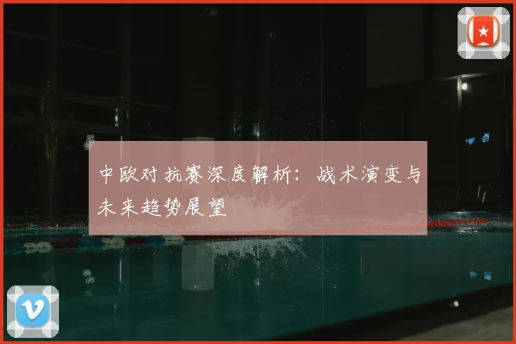 中欧对抗赛深度解析:战术演变与未来趋势展望
