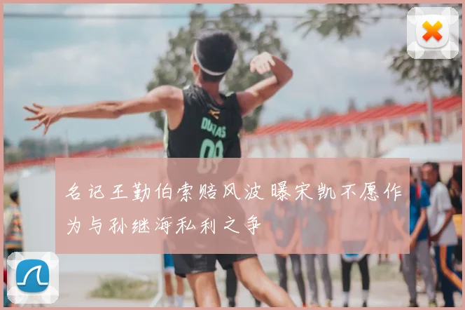 名记王勤伯索赔风波 曝宋凯不愿作为与孙继海私利之争