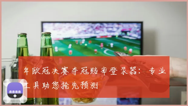 年欧冠决赛夺冠赔率登录器:专业工具助您抢先预测