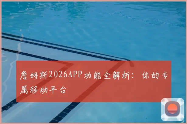 詹姆斯2026APP功能全解析:你的专属移动平台