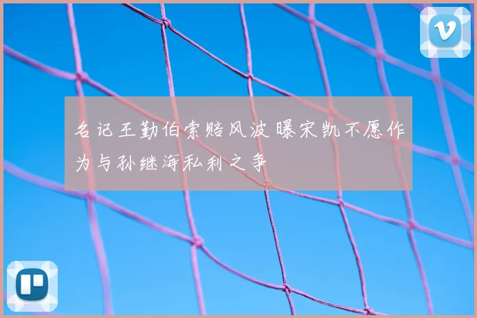 名记王勤伯索赔风波 曝宋凯不愿作为与孙继海私利之争
