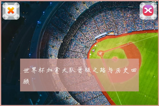 世界杯加拿大队晋级之路与历史回顾