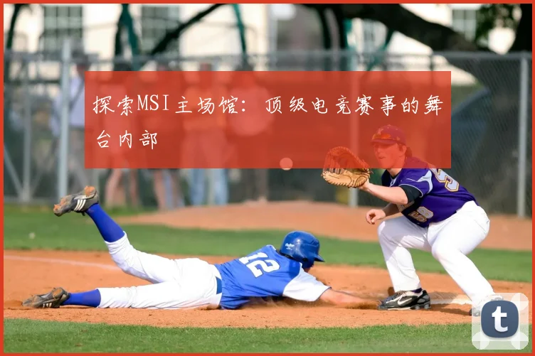 探索MSI主场馆：顶级电竞赛事的舞台内部