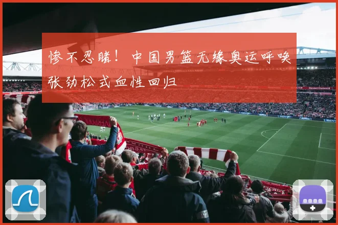 惨不忍睹！中国男篮无缘奥运呼唤张劲松式血性回归