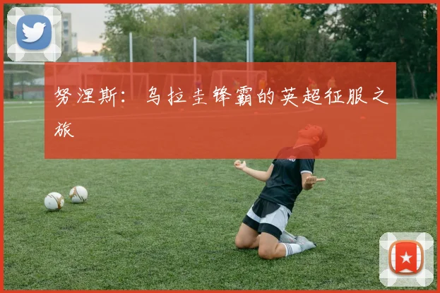 努涅斯：乌拉圭锋霸的英超征服之旅