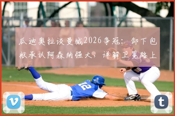 瓜迪奥拉谈曼城2026争冠：卸下包袱承认阿森纳强大，详解卫冕路上的真正挑战