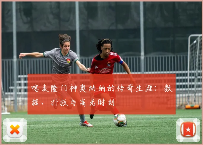 喀麦隆门神奥纳纳的传奇生涯：数据、扑救与高光时刻