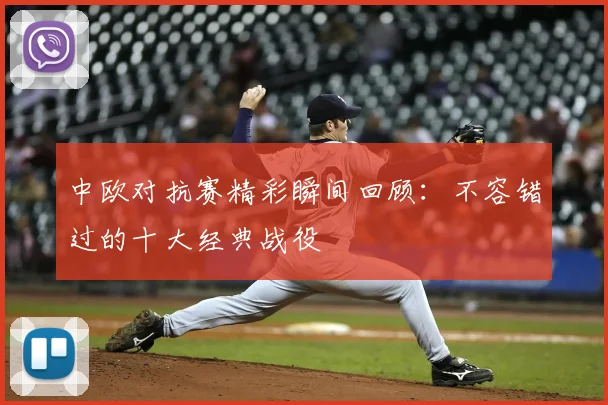 中欧对抗赛精彩瞬间回顾:不容错过的十大经典战役