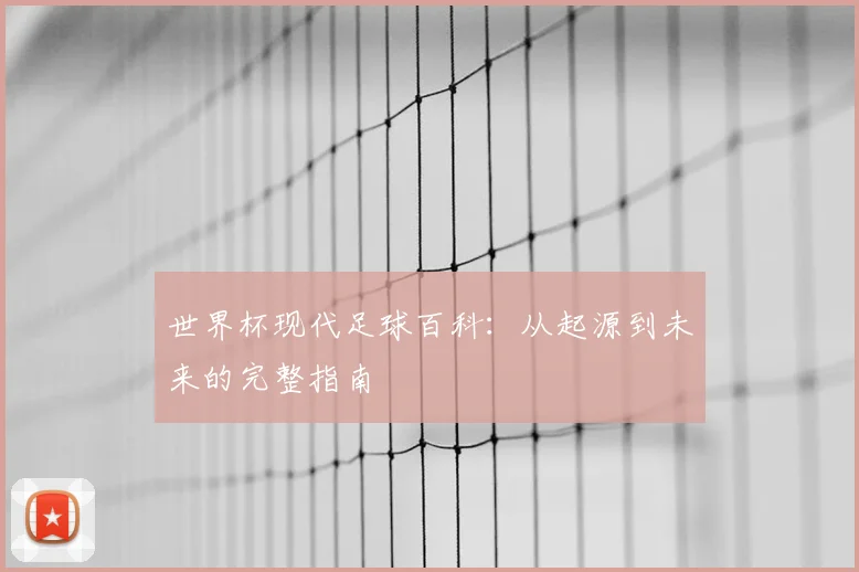 世界杯现代足球百科：从起源到未来的完整指南