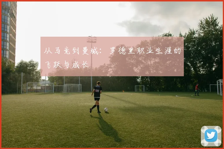 从马竞到曼城：罗德里职业生涯的飞跃与成长