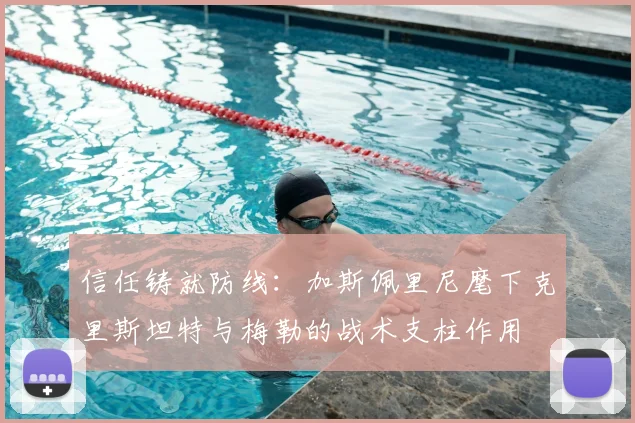 信任铸就防线：加斯佩里尼麾下克里斯坦特与梅勒的战术支柱作用