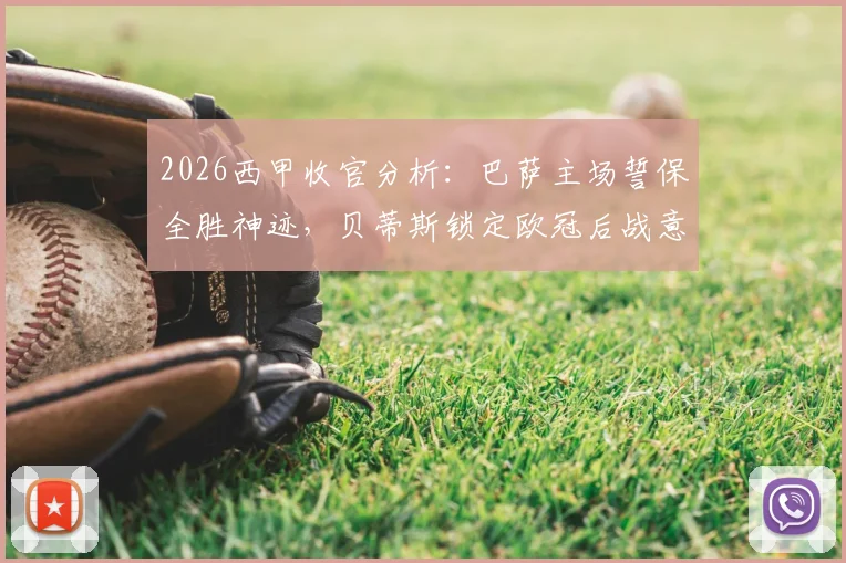 2026西甲收官分析:巴萨主场誓保全胜神迹,贝蒂斯锁定欧冠后战意成疑