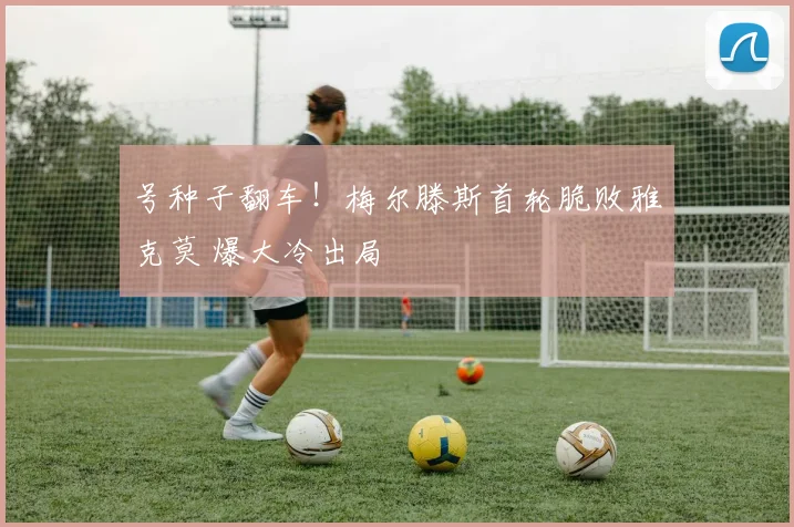 号种子翻车!梅尔滕斯首轮脆败雅克莫 爆大冷出局