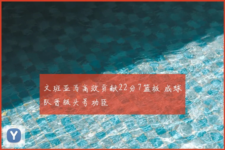 文班亚马高效贡献22分7篮板 成球队晋级头号功臣