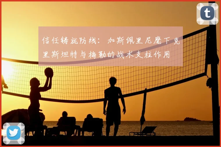 信任铸就防线：加斯佩里尼麾下克里斯坦特与梅勒的战术支柱作用