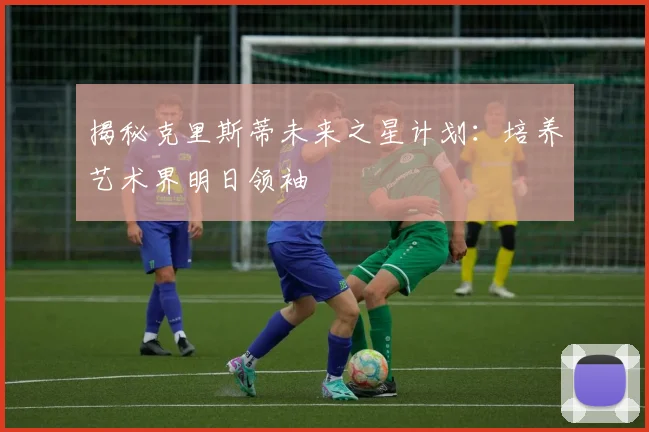 揭秘克里斯蒂未来之星计划:培养艺术界明日领袖